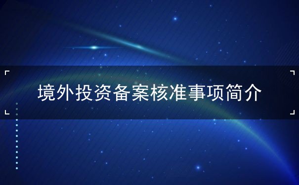 境外投資備案核準(zhǔn)事項(xiàng)簡介