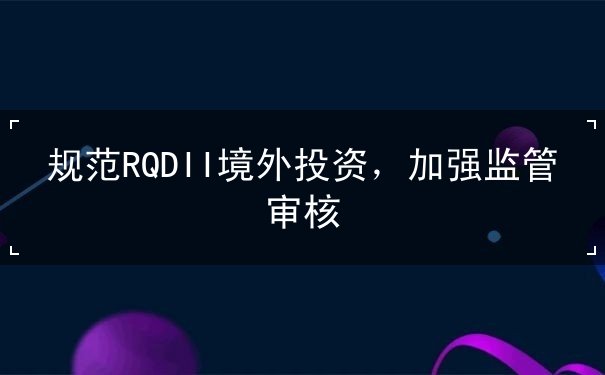 規(guī)范RQDII境外投資，加強(qiáng)監(jiān)管審核