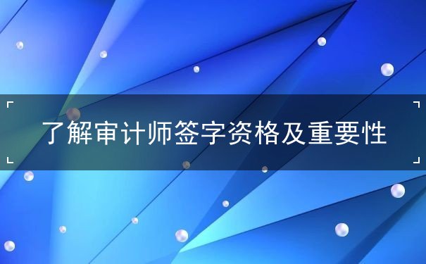 了解審計(jì)師簽字資格及重要性