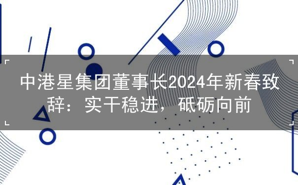 中港星集團(tuán)董事長2024年新春致辭：實干穩(wěn)進(jìn)，砥礪向前