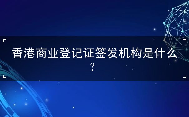 香港商業(yè)登記證簽發(fā)機(jī)構(gòu)是什么